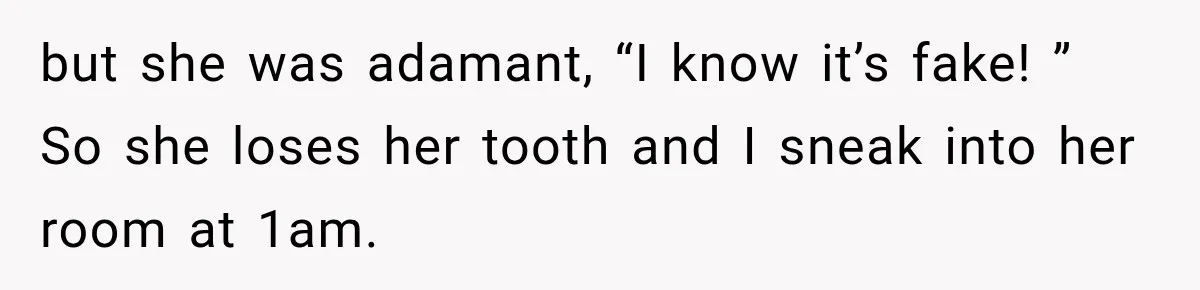 but she was adamant, “I know it’s fake! ” So she loses her tooth and I sneak into her room at 1am.