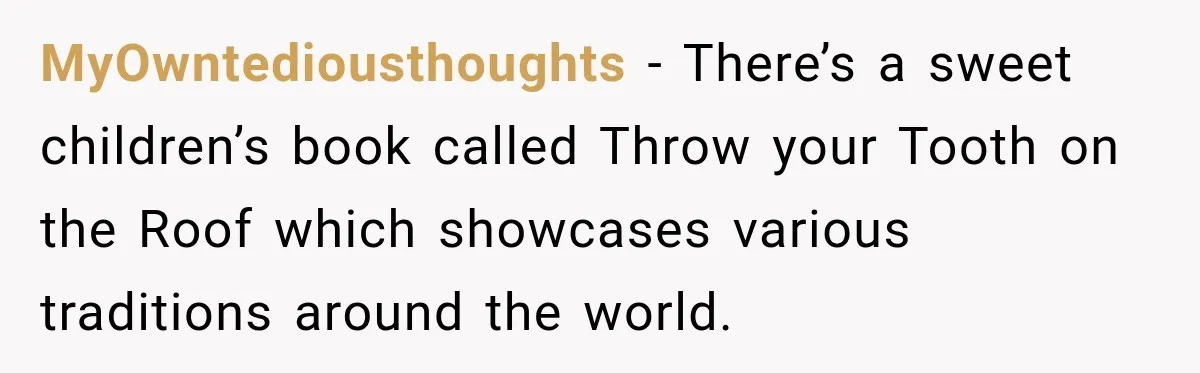 MyOwntediousthoughts − There’s a sweet children’s book called Throw your Tooth on the Roof which showcases various traditions around the world.