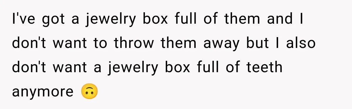 I've got a jewelry box full of them and I don't want to throw them away but I also don't want a jewelry box full of teeth anymore 🙃