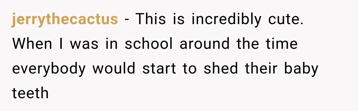 jerrythecactus − This is incredibly cute. When I was in school around the time everybody would start to shed their baby teeth