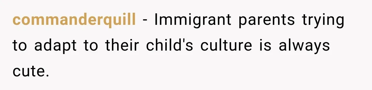 commanderquill − Immigrant parents trying to adapt to their child's culture is always cute.