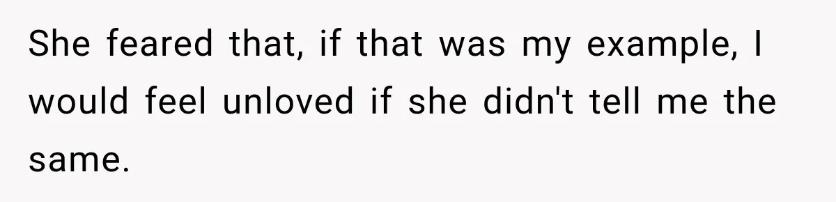 She feared that, if that was my example, I would feel unloved if she didn't tell me the same.
