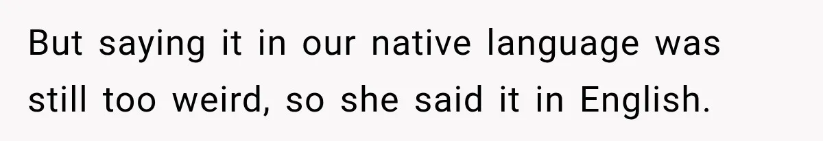 But saying it in our native language was still too weird, so she said it in English.
