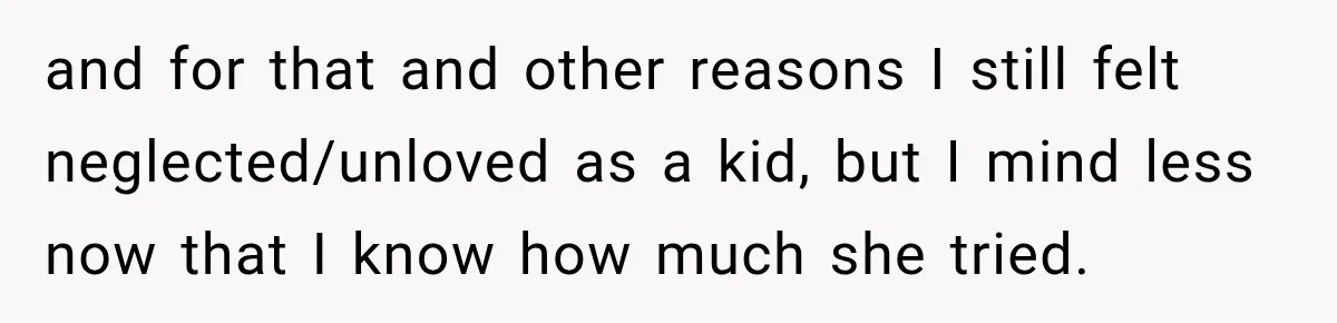 and for that and other reasons I still felt neglected/unloved as a kid, but I mind less now that I know how much she tried.