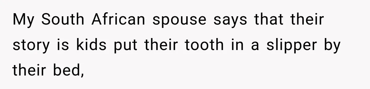 My South African spouse says that their story is kids put their tooth in a slipper by their bed,