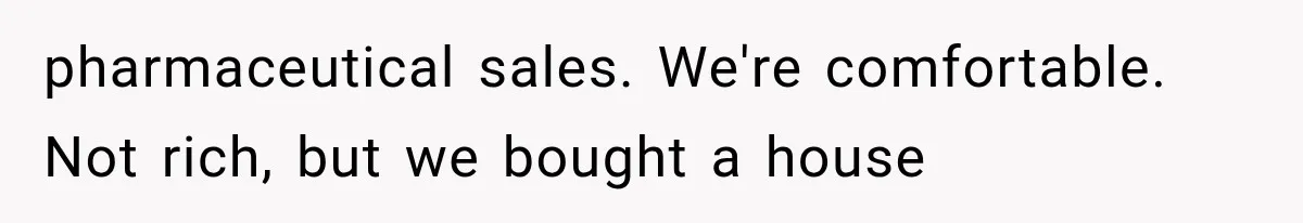 pharmaceutical sales. We're comfortable. Not rich, but we bought a house