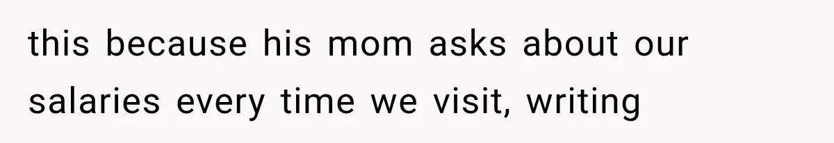 this because his mom asks about our salaries every time we visit, writing