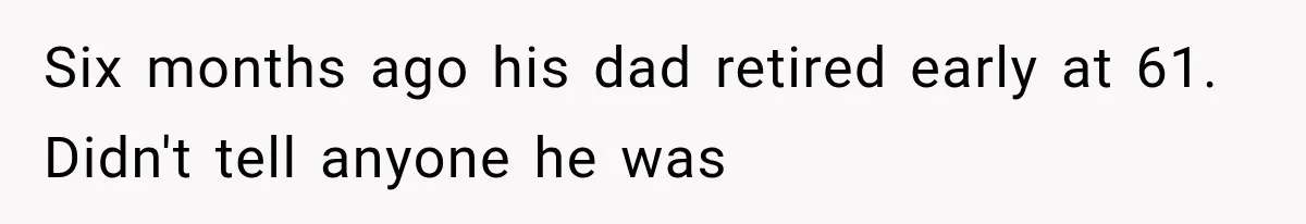 Six months ago his dad retired early at 61. Didn't tell anyone he was