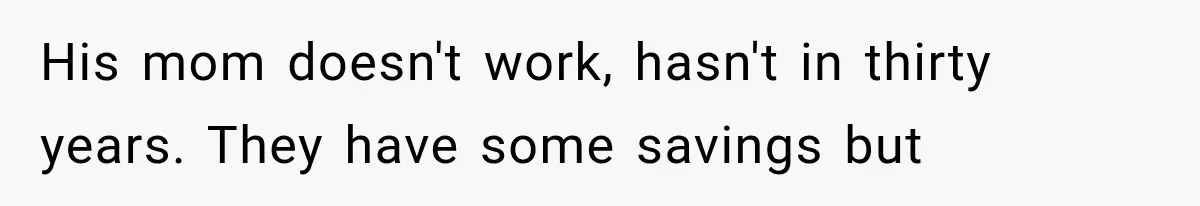 His mom doesn't work, hasn't in thirty years. They have some savings but