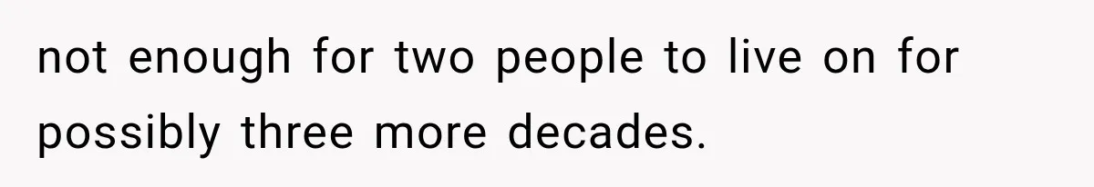 not enough for two people to live on for possibly three more decades.