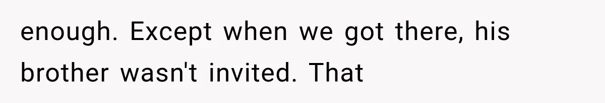 enough. Except when we got there, his brother wasn't invited. That