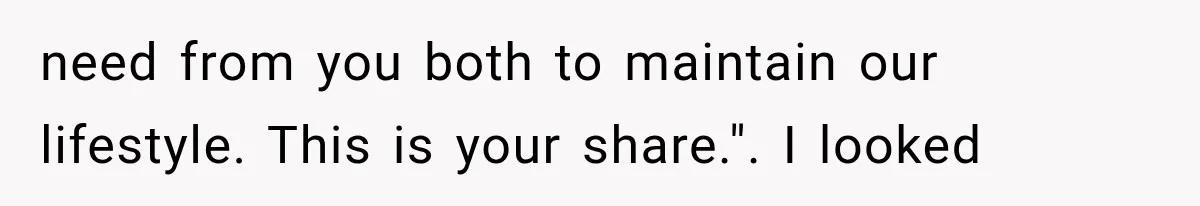 need from you both to maintain our lifestyle. This is your share.". I looked