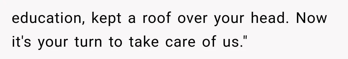 education, kept a roof over your head. Now it's your turn to take care of us."