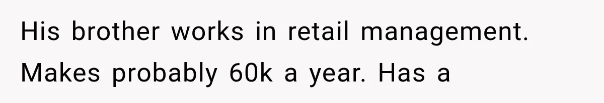 His brother works in retail management. Makes probably 60k a year. Has a