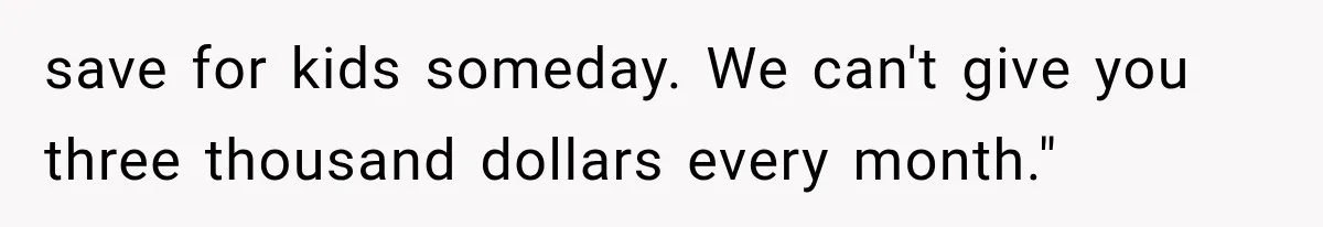 save for kids someday. We can't give you three thousand dollars every month."