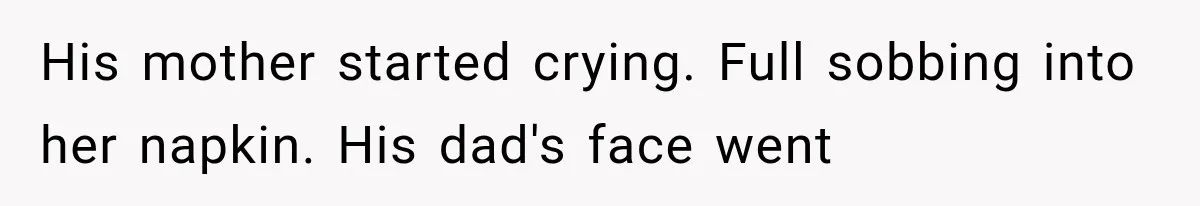 His mother started crying. Full sobbing into her napkin. His dad's face went