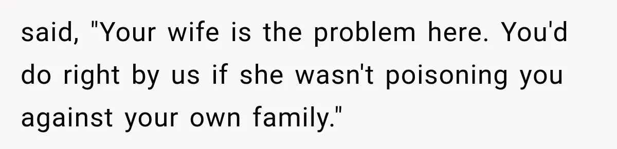 said, "Your wife is the problem here. You'd do right by us if she wasn't poisoning you against your own family."