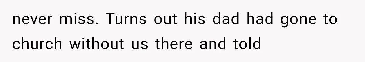 never miss. Turns out his dad had gone to church without us there and told