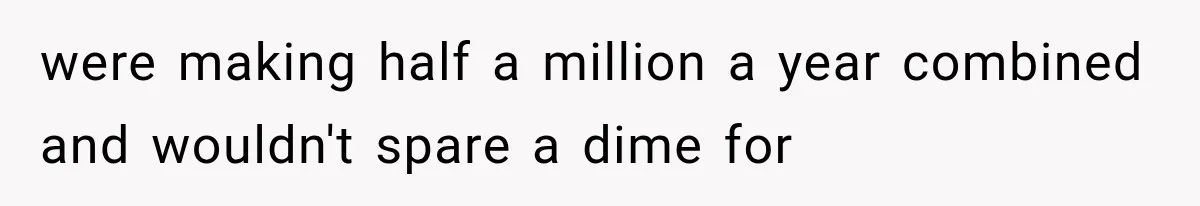 were making half a million a year combined and wouldn't spare a dime for