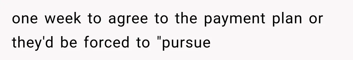 one week to agree to the payment plan or they'd be forced to "pursue