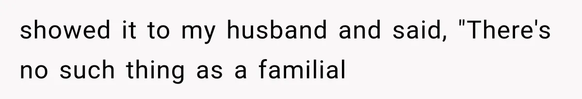 showed it to my husband and said, "There's no such thing as a familial