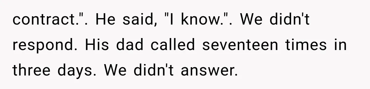 contract.". He said, "I know.". We didn't respond. His dad called seventeen times in three days. We didn't answer.