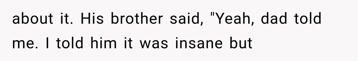 about it. His brother said, "Yeah, dad told me. I told him it was insane but
