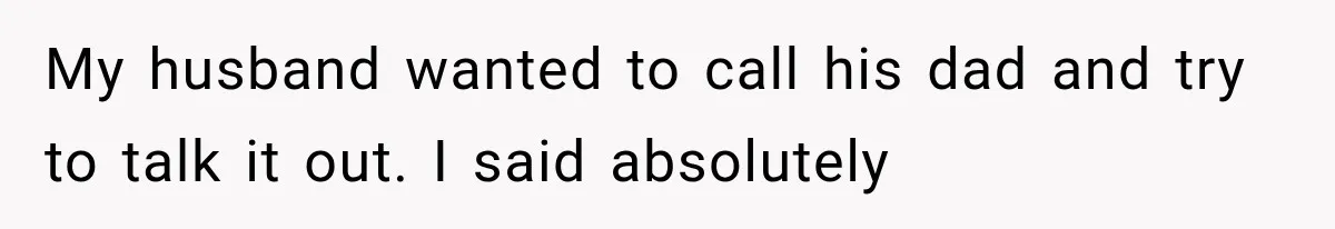 My husband wanted to call his dad and try to talk it out. I said absolutely