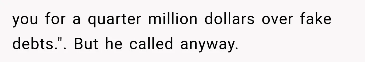 you for a quarter million dollars over fake debts.". But he called anyway.