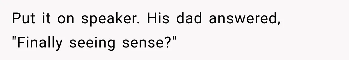 Put it on speaker. His dad answered, "Finally seeing sense?"