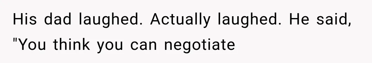 His dad laughed. Actually laughed. He said, "You think you can negotiate