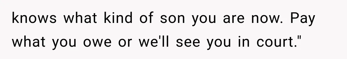 knows what kind of son you are now. Pay what you owe or we'll see you in court."