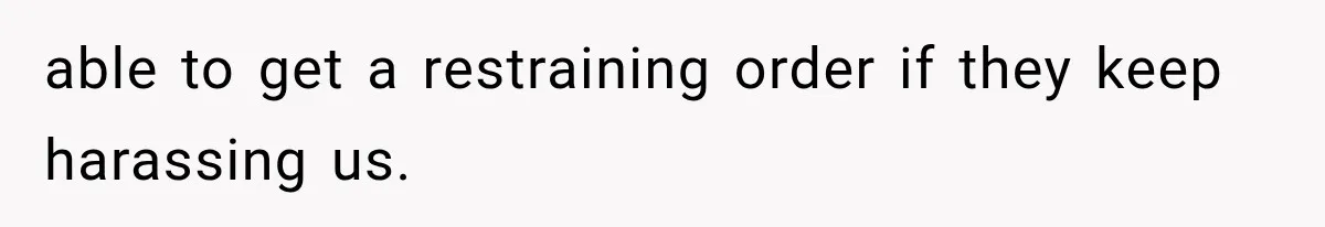 able to get a restraining order if they keep harassing us.