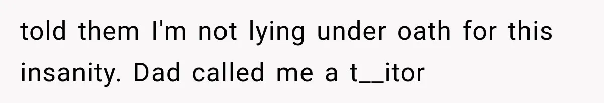 told them I'm not lying under oath for this insanity. Dad called me a t__itor