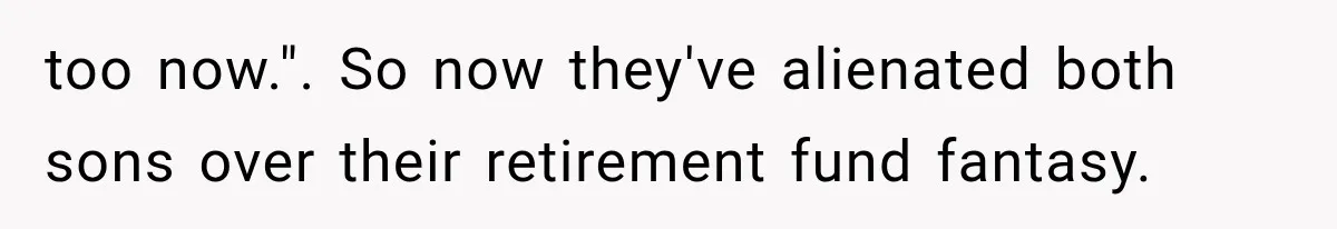 too now.". So now they've alienated both sons over their retirement fund fantasy.