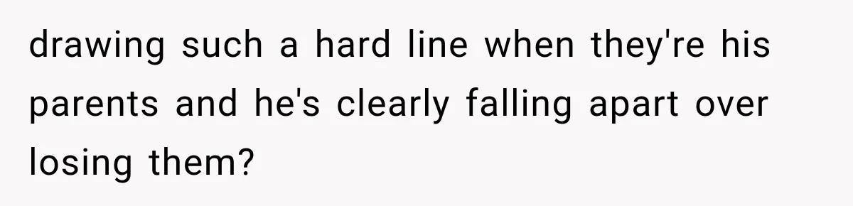 drawing such a hard line when they're his parents and he's clearly falling apart over losing them?