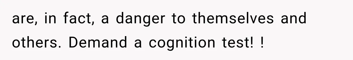 are, in fact, a danger to themselves and others. Demand a cognition test! !