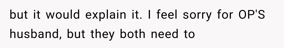 but it would explain it. I feel sorry for OP'S husband, but they both need to
