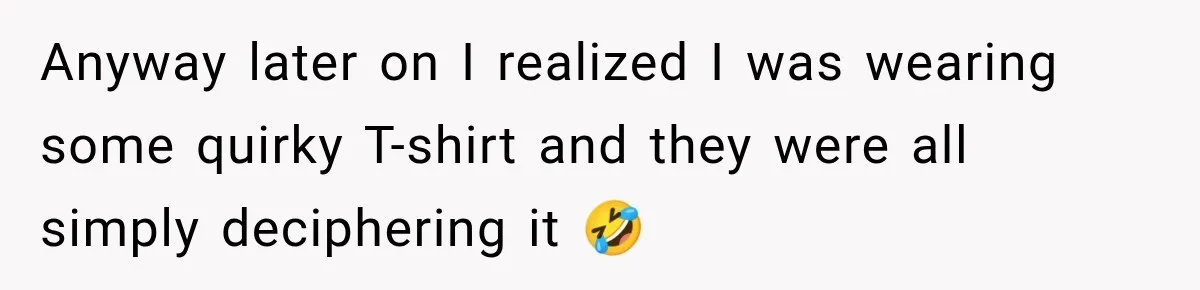Anyway later on I realized I was wearing some quirky T-shirt and they were all simply deciphering it 🤣
