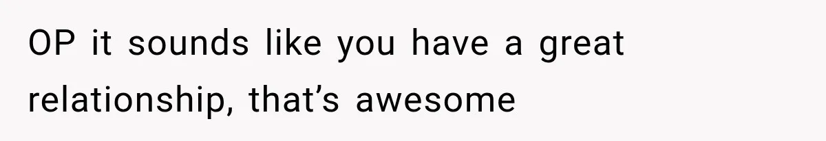 OP it sounds like you have a great relationship, that’s awesome