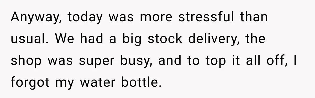 Worker Forgets Her Water During a Heatwave, Then One Young Customer Notices What Nobody Else Did Anyway, today was more stressful than usual. We had a big stock delivery, the shop was super busy, and to top it all off, I forgot my water bottle.