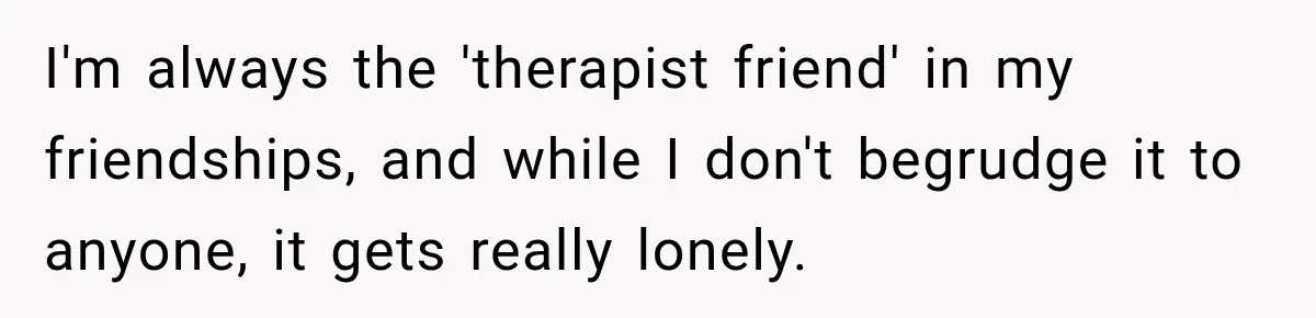 Worker Forgets Her Water During a Heatwave, Then One Young Customer Notices What Nobody Else Did I'm always the 'therapist friend' in my friendships, and while I don't begrudge it to anyone, it gets really lonely.