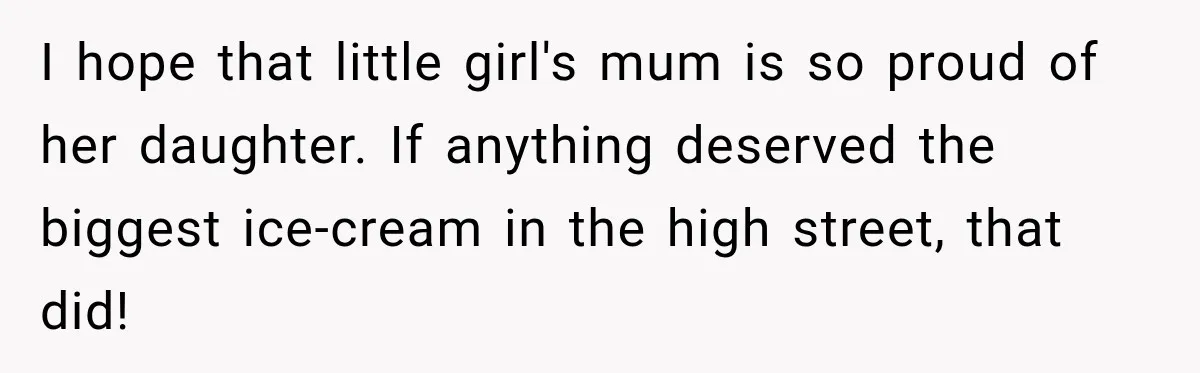 Worker Forgets Her Water During a Heatwave, Then One Young Customer Notices What Nobody Else Did I hope that little girl's mum is so proud of her daughter. If anything deserved the biggest ice-cream in the high street, that did!
