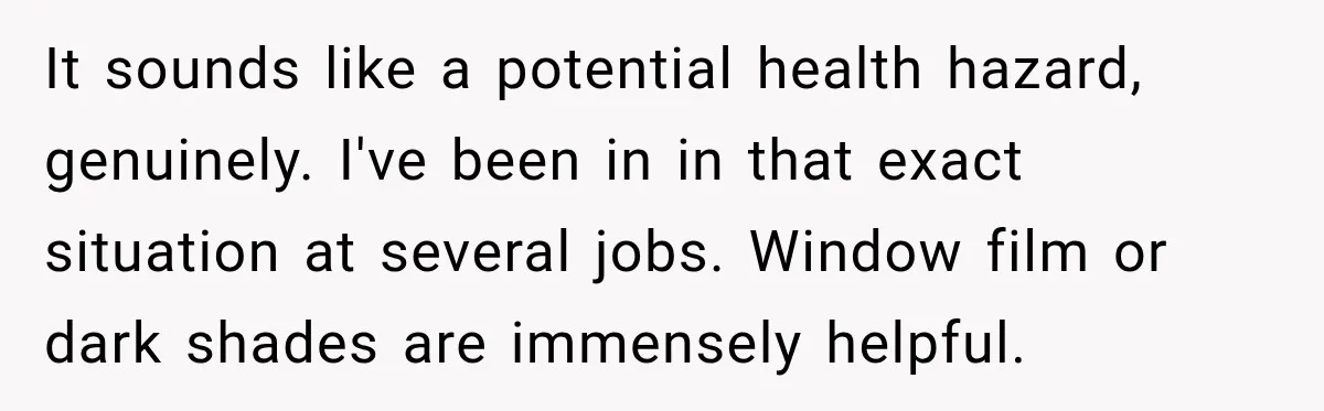 Worker Forgets Her Water During a Heatwave, Then One Young Customer Notices What Nobody Else Did It sounds like a potential health hazard, genuinely. I've been in in that exact situation at several jobs. Window film or dark shades are immensely helpful.