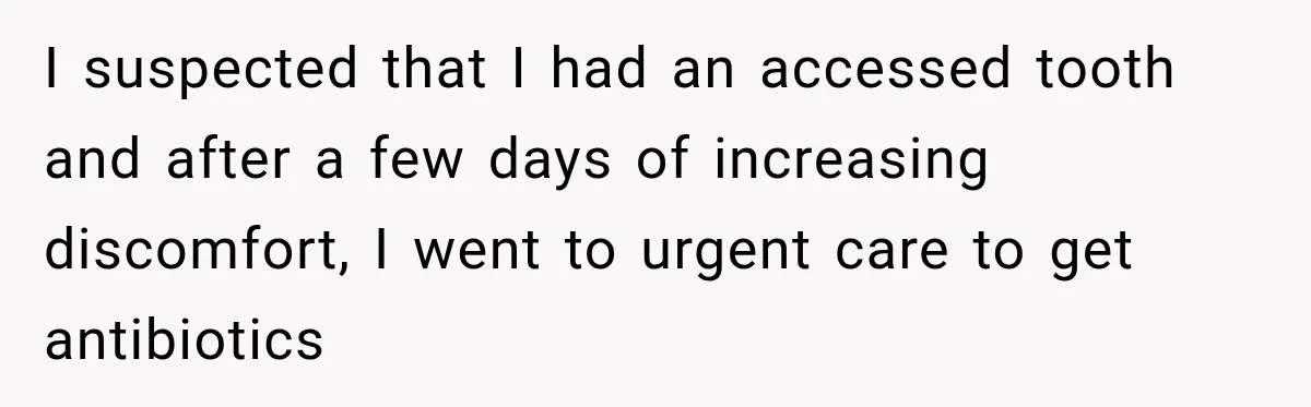 Worker Forgets Her Water During a Heatwave, Then One Young Customer Notices What Nobody Else Did I suspected that I had an accessed tooth and after a few days of increasing discomfort, I went to urgent care to get antibiotics