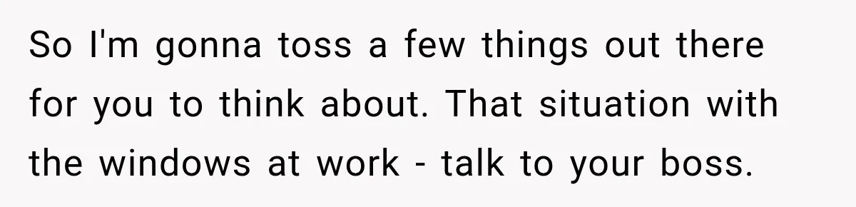 Worker Forgets Her Water During a Heatwave, Then One Young Customer Notices What Nobody Else Did So I'm gonna toss a few things out there for you to think about. That situation with the windows at work - talk to your boss.