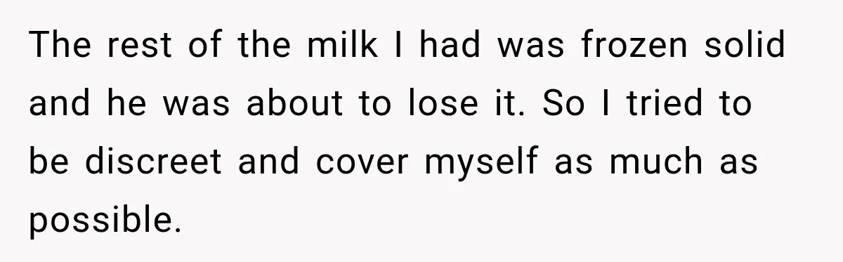 The rest of the milk I had was frozen solid and he was about to lose it. So I tried to be discreet and cover myself as much as possible.