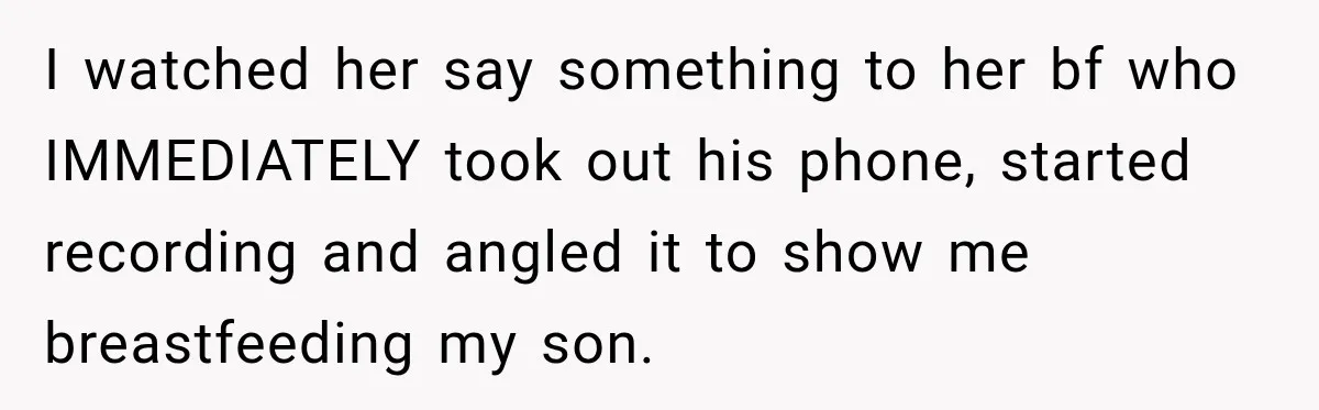 I watched her say something to her bf who IMMEDIATELY took out his phone, started recording and angled it to show me breastfeeding my son.