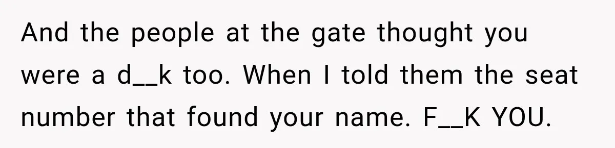 And the people at the gate thought you were a d__k too. When I told them the seat number that found your name. F__K YOU.