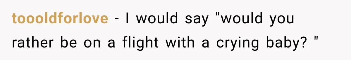 toooldforlove − I would say "would you rather be on a flight with a crying baby? "